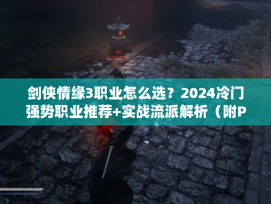 剑侠情缘3职业怎么选？2024冷门强势职业推荐+实战流派解析（附PVE/PVP天赋点法）
