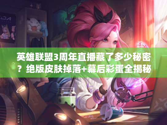 英雄联盟3周年直播藏了多少秘密？绝版皮肤掉落+幕后彩蛋全揭秘！