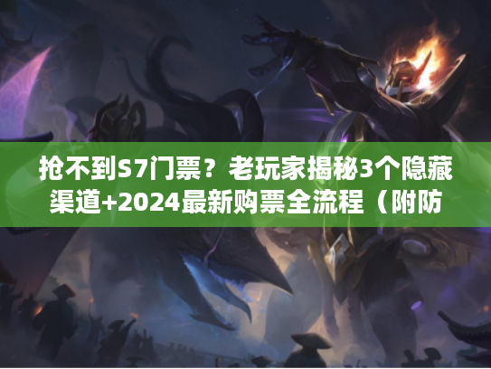 抢不到S7门票？老玩家揭秘3个隐藏渠道+2024最新购票全流程（附防坑指南）