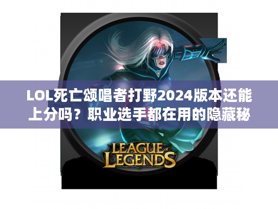 LOL死亡颂唱者打野2024版本还能上分吗？职业选手都在用的隐藏秘籍曝光！