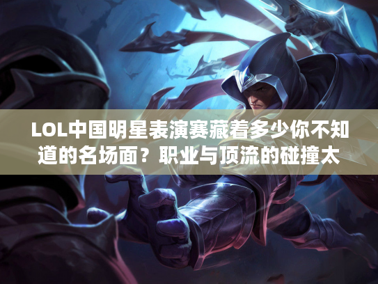 LOL中国明星表演赛藏着多少你不知道的名场面？职业与顶流的碰撞太燃了！