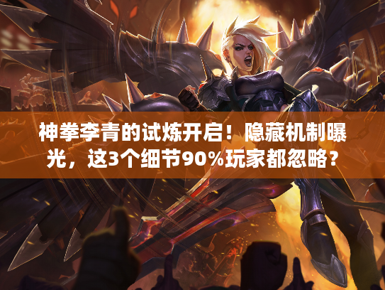 神拳李青的试炼开启！隐藏机制曝光，这3个细节90%玩家都忽略？