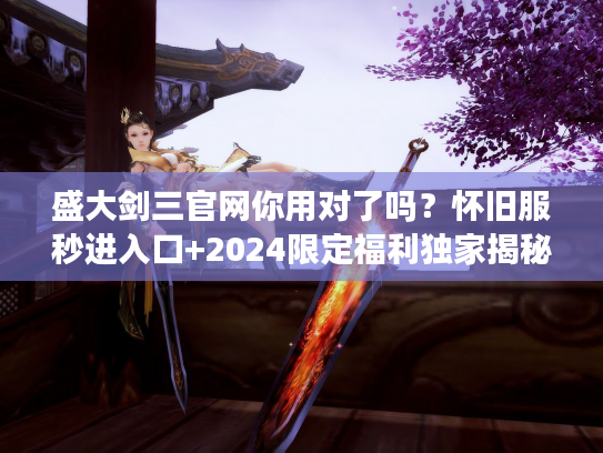 盛大剑三官网你用对了吗？怀旧服秒进入口+2024限定福利独家揭秘