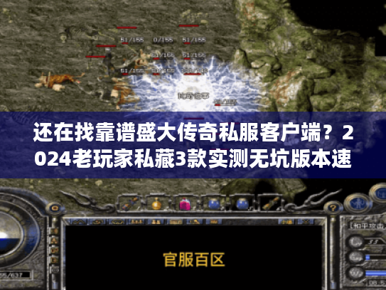 还在找靠谱盛大传奇私服客户端？2024老玩家私藏3款实测无坑版本速领