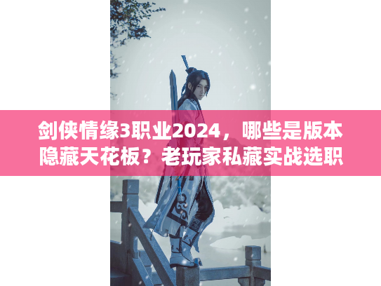 剑侠情缘3职业2024，哪些是版本隐藏天花板？老玩家私藏实战选职逻辑曝光