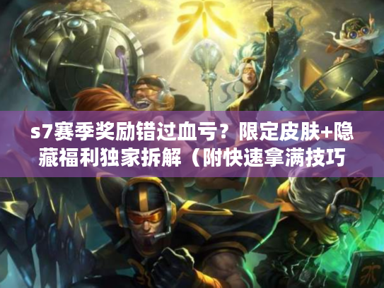 s7赛季奖励错过血亏？限定皮肤+隐藏福利独家拆解（附快速拿满技巧）