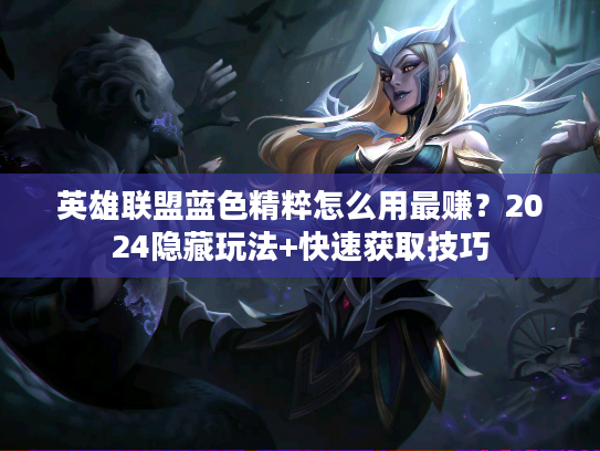 英雄联盟蓝色精粹怎么用最赚？2024隐藏玩法+快速获取技巧