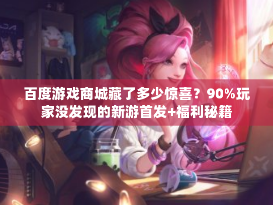 百度游戏商城藏了多少惊喜？90%玩家没发现的新游首发+福利秘籍