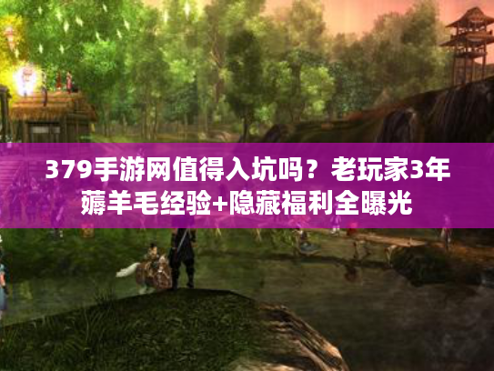 379手游网值得入坑吗？老玩家3年薅羊毛经验+隐藏福利全曝光
