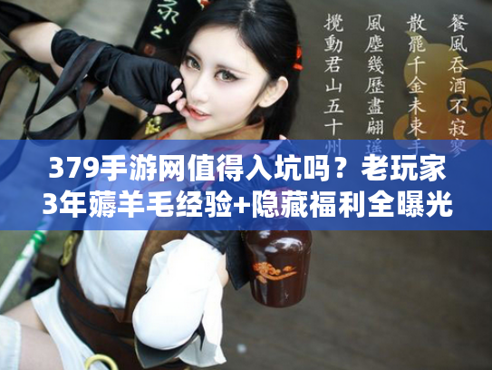 379手游网值得入坑吗？老玩家3年薅羊毛经验+隐藏福利全曝光