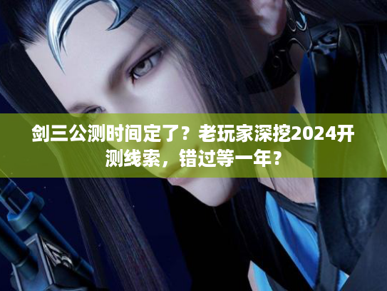 剑三公测时间定了？老玩家深挖2024开测线索，错过等一年？