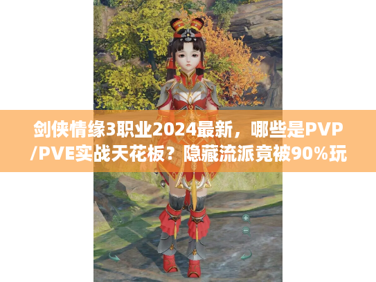 剑侠情缘3职业2024最新，哪些是PVP/PVE实战天花板？隐藏流派竟被90%玩家忽略？