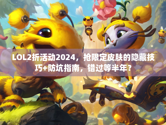LOL2折活动2024，抢限定皮肤的隐藏技巧+防坑指南，错过等半年？