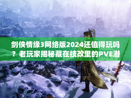 剑侠情缘3网络版2024还值得玩吗？老玩家揭秘藏在技改里的PVE潜规则