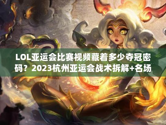LOL亚运会比赛视频藏着多少夺冠密码？2023杭州亚运会战术拆解+名场面全回顾
