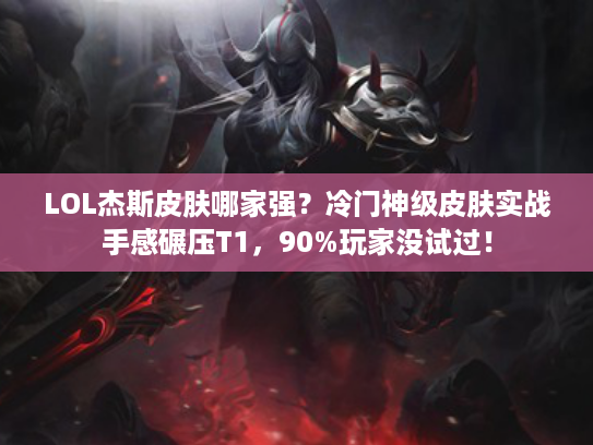 LOL杰斯皮肤哪家强？冷门神级皮肤实战手感碾压T1，90%玩家没试过！