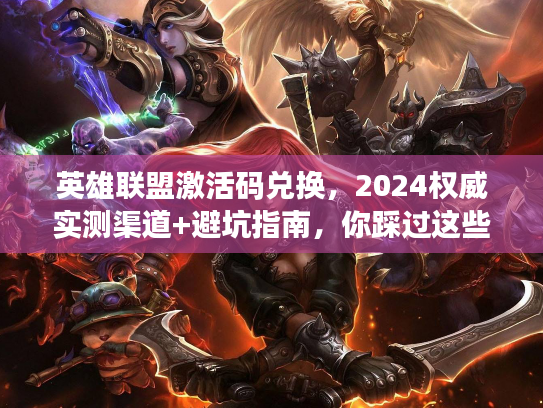 英雄联盟激活码兑换，2024权威实测渠道+避坑指南，你踩过这些雷吗？