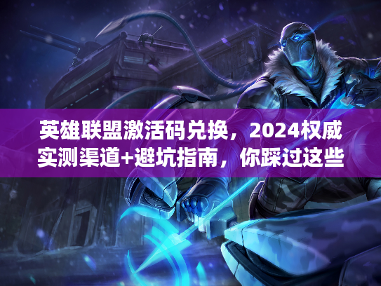 英雄联盟激活码兑换，2024权威实测渠道+避坑指南，你踩过这些雷吗？