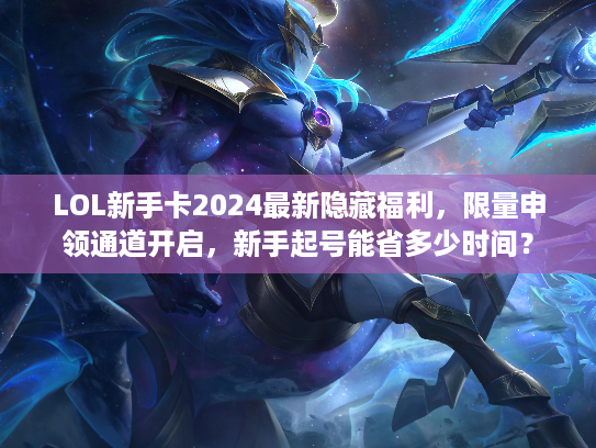 LOL新手卡2024最新隐藏福利，限量申领通道开启，新手起号能省多少时间？