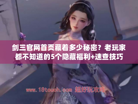 剑三官网首页藏着多少秘密？老玩家都不知道的5个隐藏福利+速查技巧