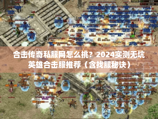 合击传奇私服网怎么挑？2024实测无坑英雄合击服推荐（含找服秘诀）