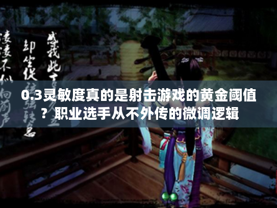0.3灵敏度真的是射击游戏的黄金阈值？职业选手从不外传的微调逻辑