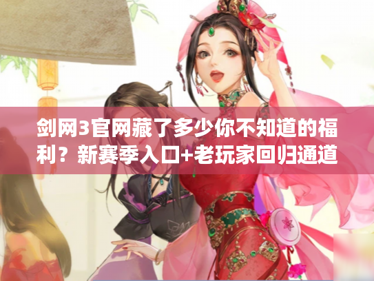 剑网3官网藏了多少你不知道的福利？新赛季入口+老玩家回归通道全揭秘
