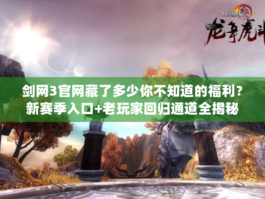 剑网3官网藏了多少你不知道的福利？新赛季入口+老玩家回归通道全揭秘