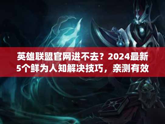 英雄联盟官网进不去？2024最新5个鲜为人知解决技巧，亲测有效！