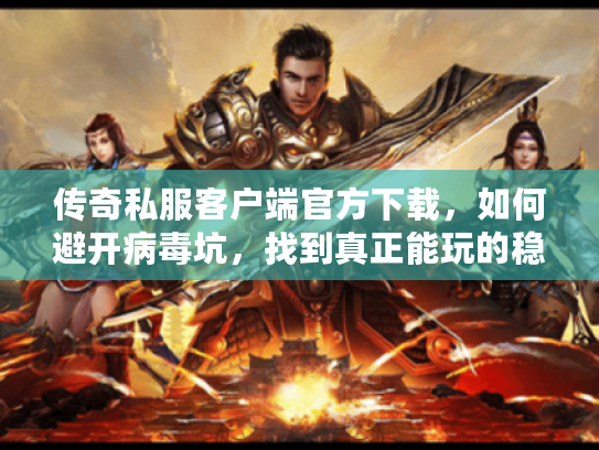 传奇私服客户端官方下载，如何避开病毒坑，找到真正能玩的稳定版本？