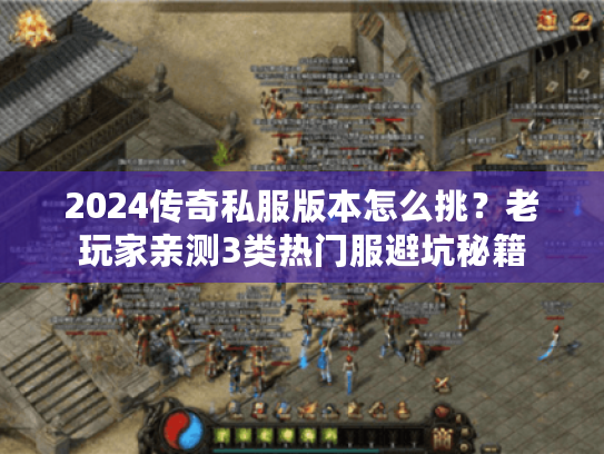 2024传奇私服版本怎么挑？老玩家亲测3类热门服避坑秘籍