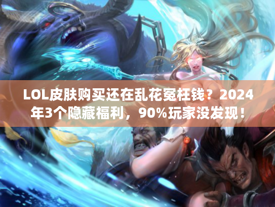 LOL皮肤购买还在乱花冤枉钱？2024年3个隐藏福利，90%玩家没发现！