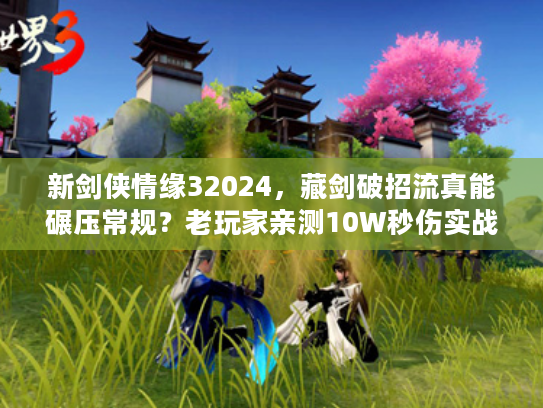 新剑侠情缘32024，藏剑破招流真能碾压常规？老玩家亲测10W秒伤实战细节