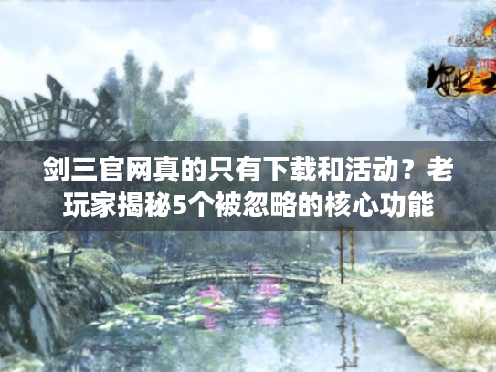 剑三官网真的只有下载和活动？老玩家揭秘5个被忽略的核心功能