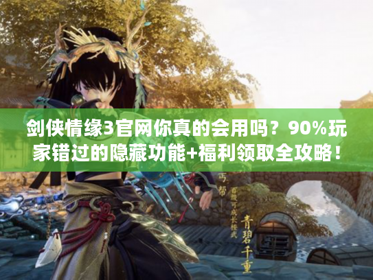 剑侠情缘3官网你真的会用吗？90%玩家错过的隐藏功能+福利领取全攻略！