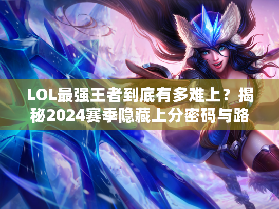 LOL最强王者到底有多难上？揭秘2024赛季隐藏上分密码与路人王实战细节