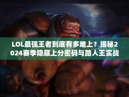 LOL最强王者到底有多难上？揭秘2024赛季隐藏上分密码与路人王实战细节