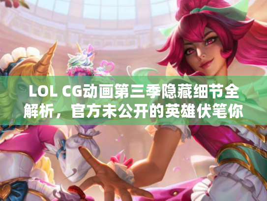 LOL CG动画第三季隐藏细节全解析，官方未公开的英雄伏笔你发现了吗？