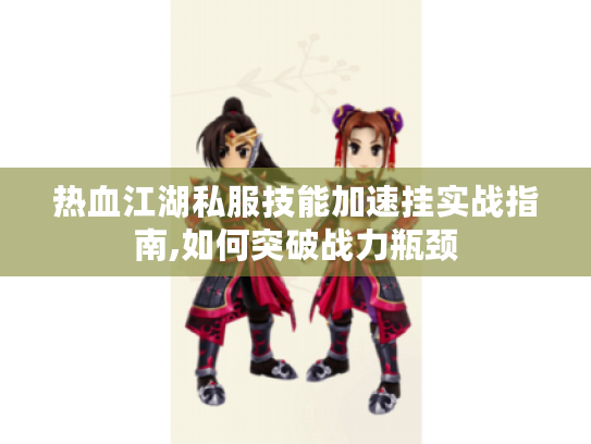热血江湖私服技能加速挂实战指南,如何突破战力瓶颈