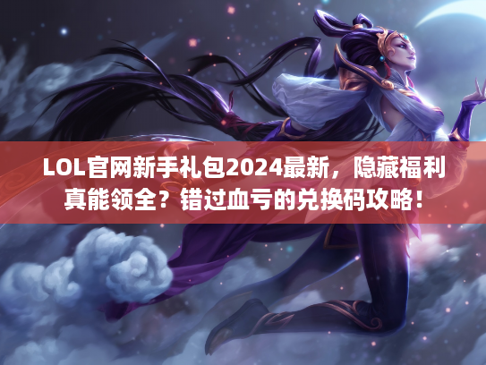 LOL官网新手礼包2024最新，隐藏福利真能领全？错过血亏的兑换码攻略！