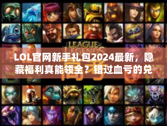 LOL官网新手礼包2024最新，隐藏福利真能领全？错过血亏的兑换码攻略！