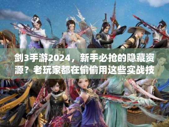 剑3手游2024，新手必抢的隐藏资源？老玩家都在偷偷用这些实战技巧！