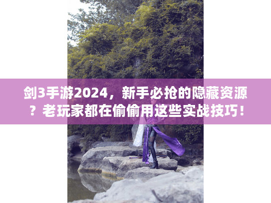 剑3手游2024，新手必抢的隐藏资源？老玩家都在偷偷用这些实战技巧！
