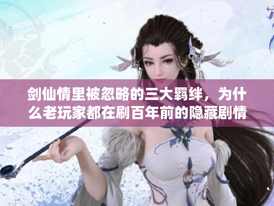 剑仙情里被忽略的三大羁绊，为什么老玩家都在刷百年前的隐藏剧情？