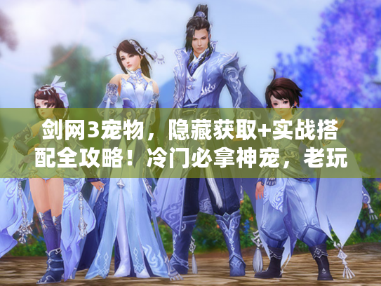 剑网3宠物，隐藏获取+实战搭配全攻略！冷门必拿神宠，老玩家都藏着的好感度技巧？