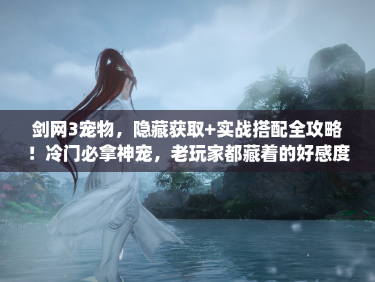 剑网3宠物，隐藏获取+实战搭配全攻略！冷门必拿神宠，老玩家都藏着的好感度技巧？