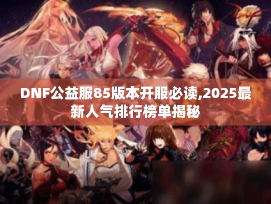 DNF公益服85版本开服必读,2025最新人气排行榜单揭秘