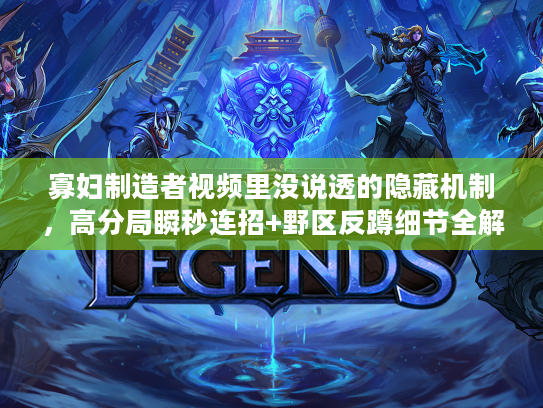 寡妇制造者视频里没说透的隐藏机制，高分局瞬秒连招+野区反蹲细节全解析？