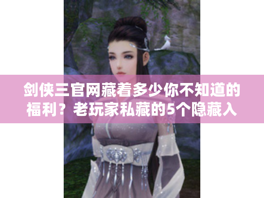 剑侠三官网藏着多少你不知道的福利？老玩家私藏的5个隐藏入口+最新版本爆料