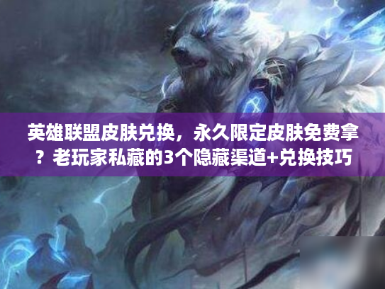 英雄联盟皮肤兑换，永久限定皮肤免费拿？老玩家私藏的3个隐藏渠道+兑换技巧